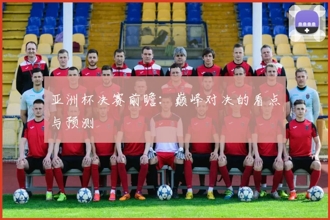 亚洲杯决赛前瞻:巅峰对决的看点与预测