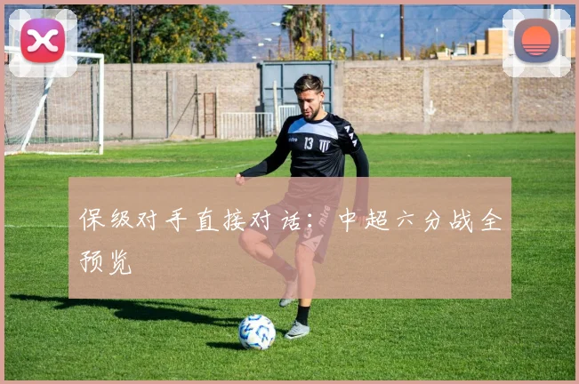 保级对手直接对话:中超六分战全预览